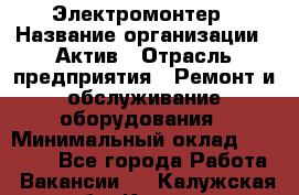 Электромонтер › Название организации ­ Актив › Отрасль предприятия ­ Ремонт и обслуживание оборудования › Минимальный оклад ­ 28 000 - Все города Работа » Вакансии   . Калужская обл.,Калуга г.